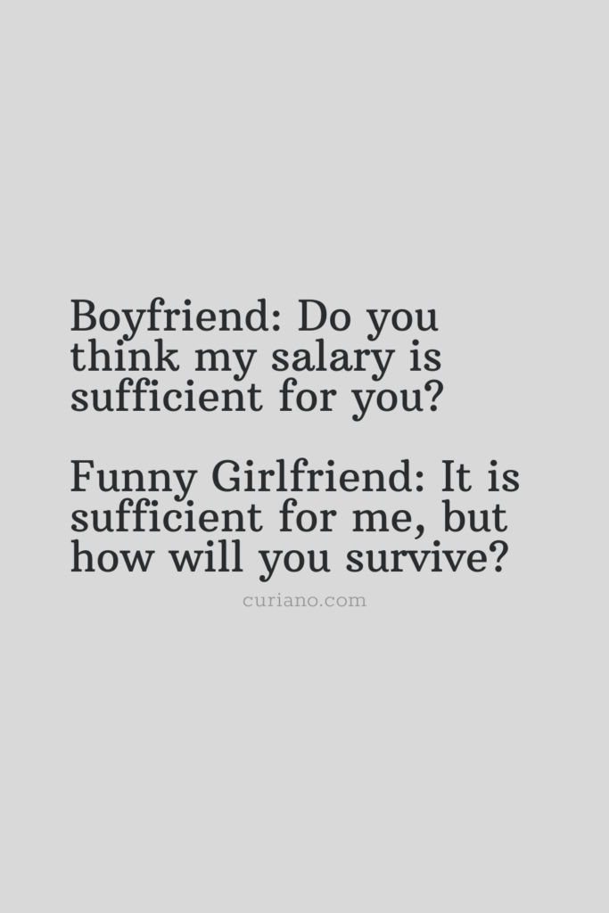 Boyfriend: Do you think my salary is sufficient for you? Funny Girlfriend: It is sufficient for me, but how will you survive?