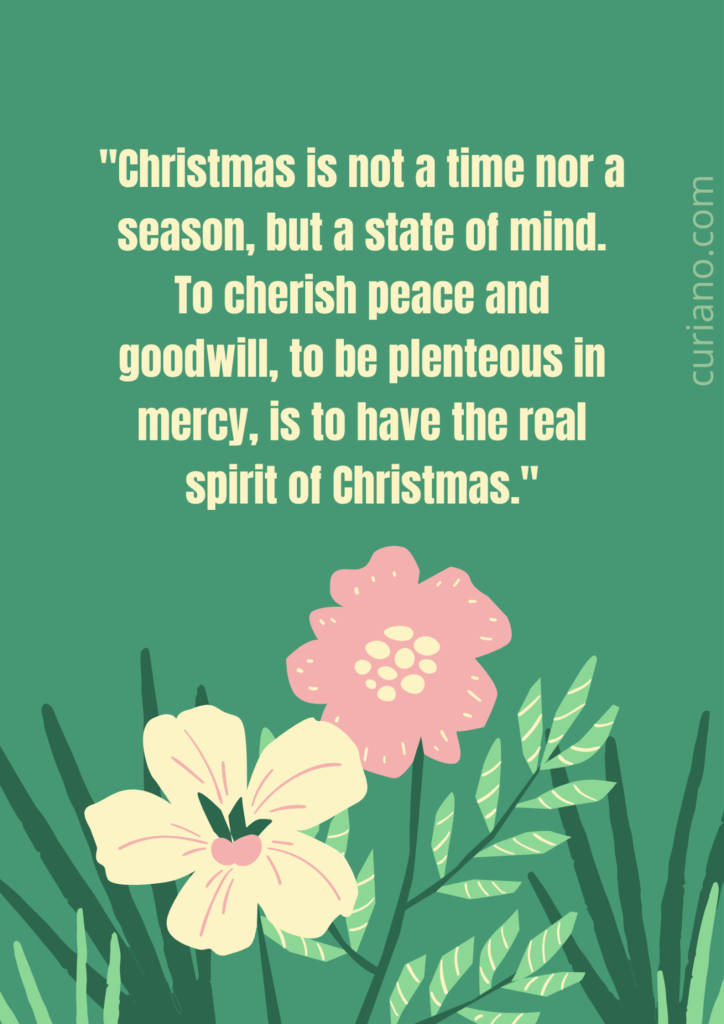 Christmas is not a time nor a season, but a state of mind. To cherish peace and goodwill, to be plenteous in mercy, is to have the real spirit of Christmas.