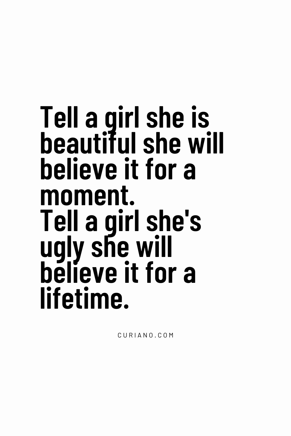 Tell a girl she is beautiful – she will believe it for a moment. Tell a girl she's ugly – she will believe it for a lifetime.