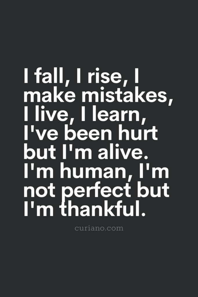 I fall, I rise, I make mistakes, I live, I learn, I've been hurt but I'm alive. I'm human, I'm not perfect but I'm thankful.