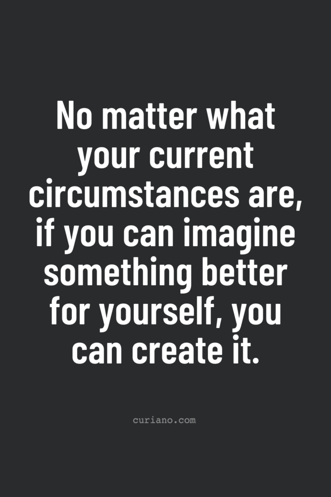 No matter what your current circumstances are, if you can imagine something better for yourself, you can create it.