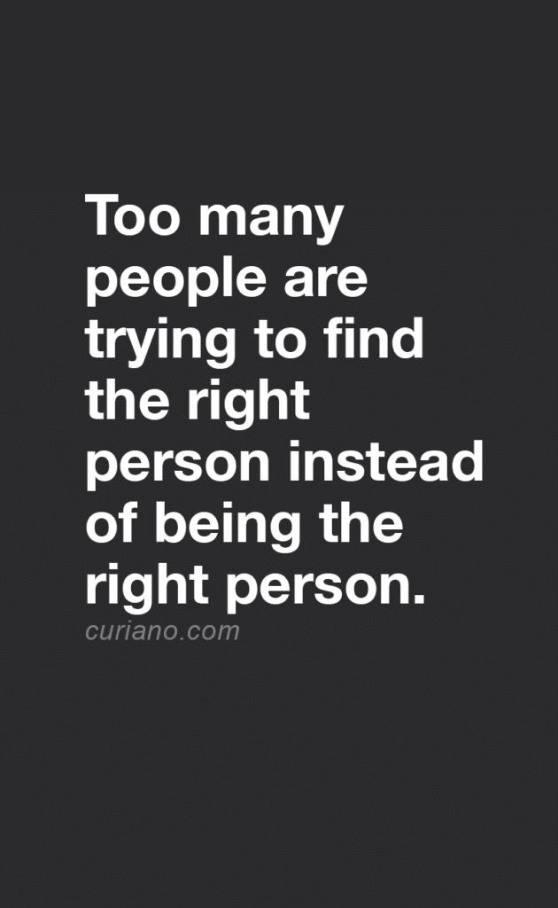 Too many people are trying to find the right person instead of being the right person.