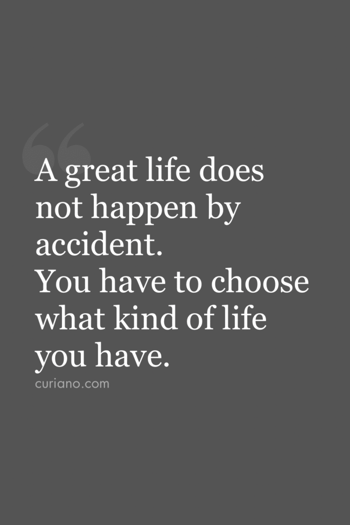 A great life does not happen by accident. You have to choose what kind of life you have.