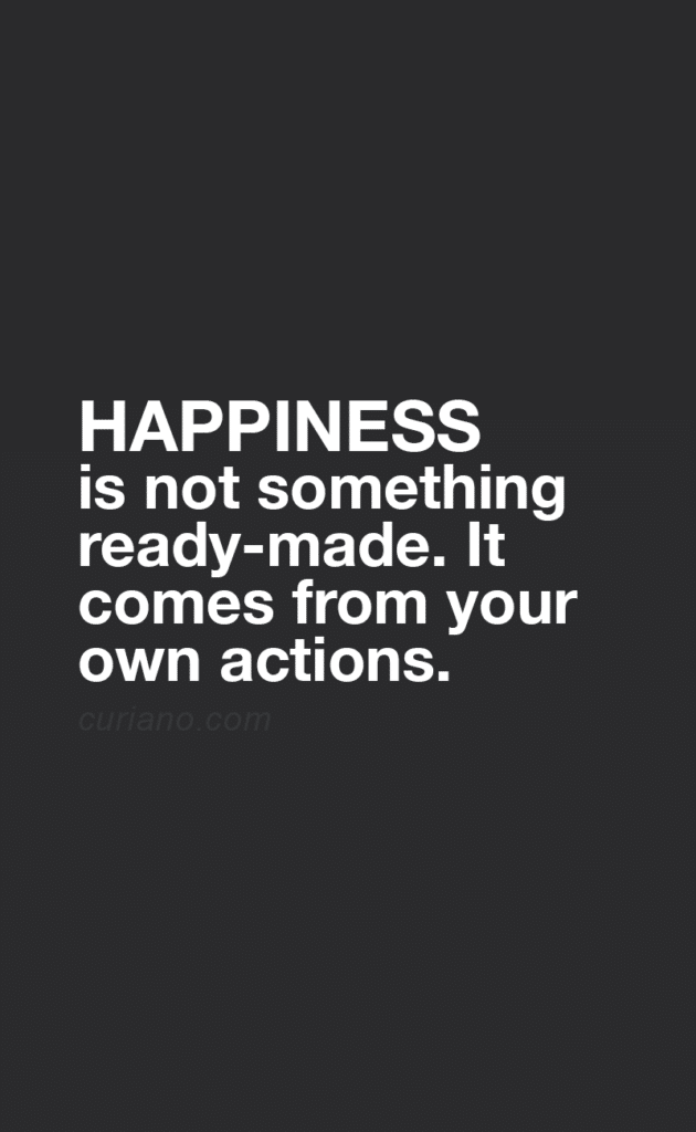 Happiness is not something ready-made. It comes from your own actions.