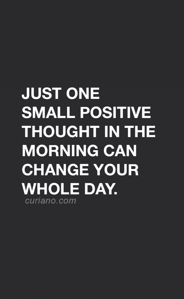Just one small positive thought in the morning can change your whole day.