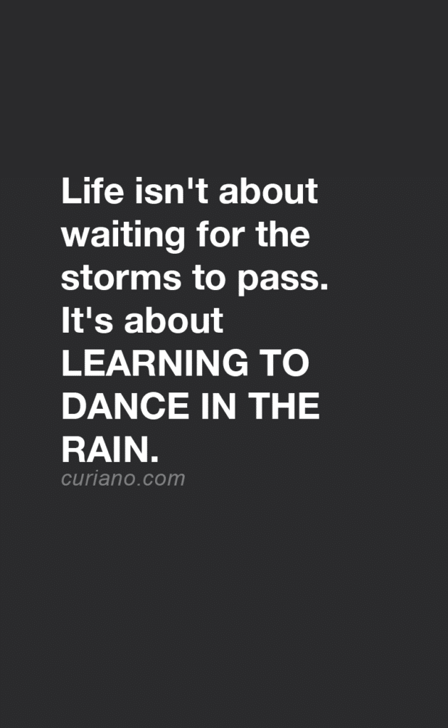 Life isn't about waiting for the storms to pass. It's about learning to dance in the rain.