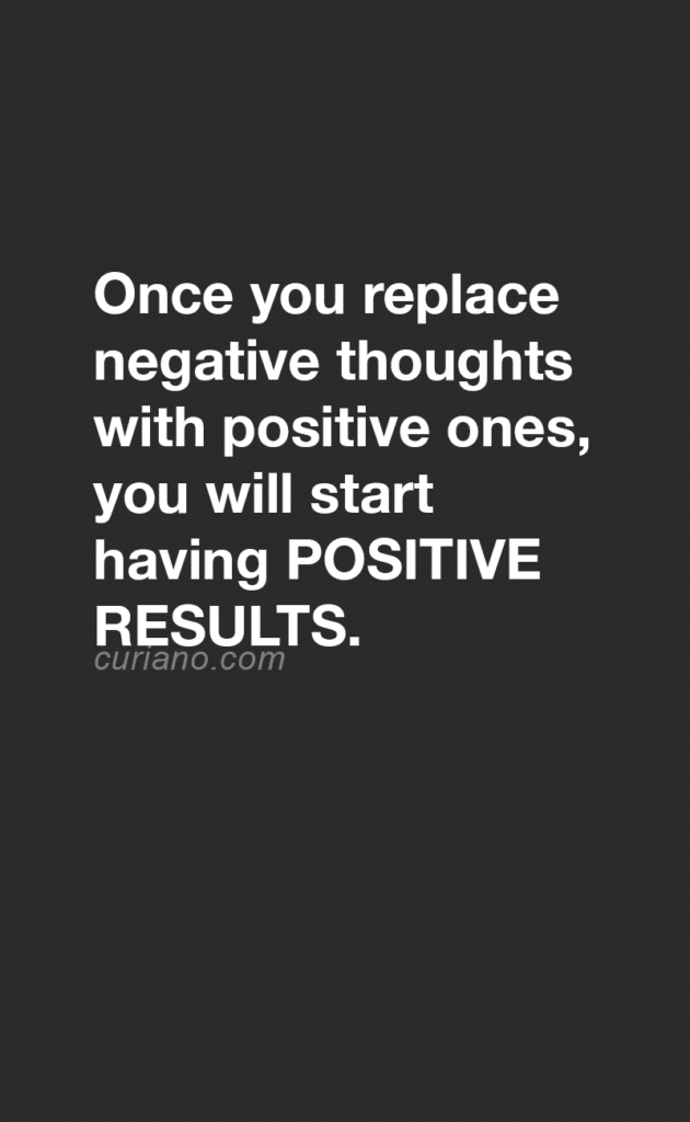 Once you replace negative thoughts with positive   ones, you will start having positive results.