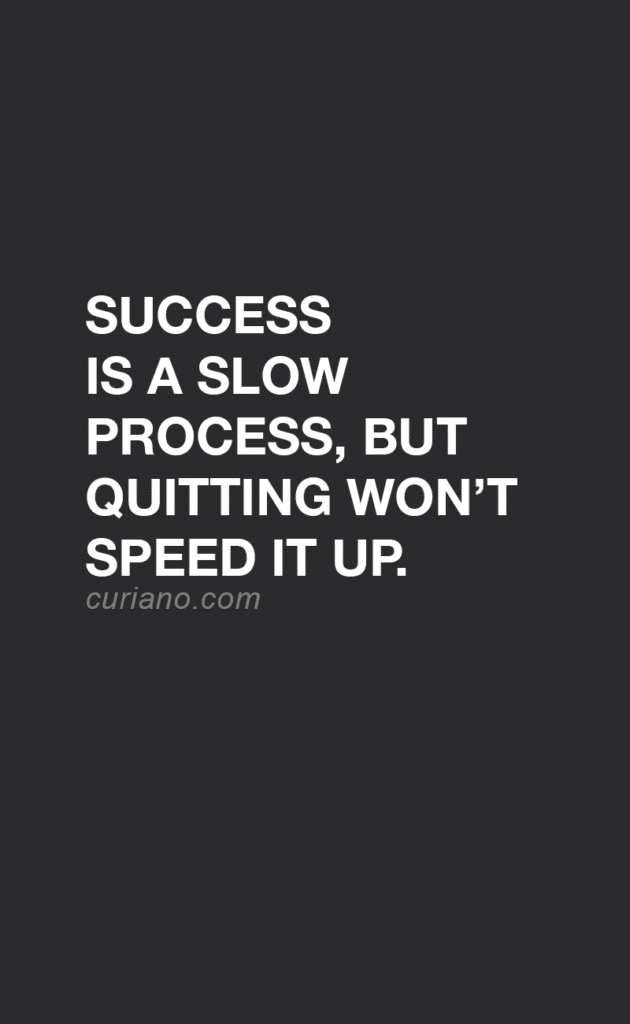 Success is a slow process, but quitting won’t speed it up.
